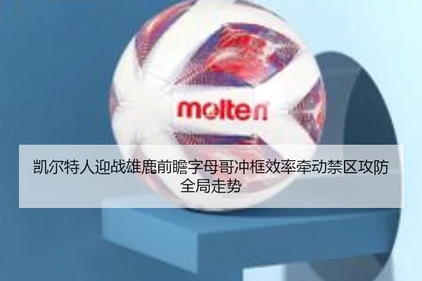 凯尔特人迎战雄鹿前瞻字母哥冲框效率牵动禁区攻防全局走势