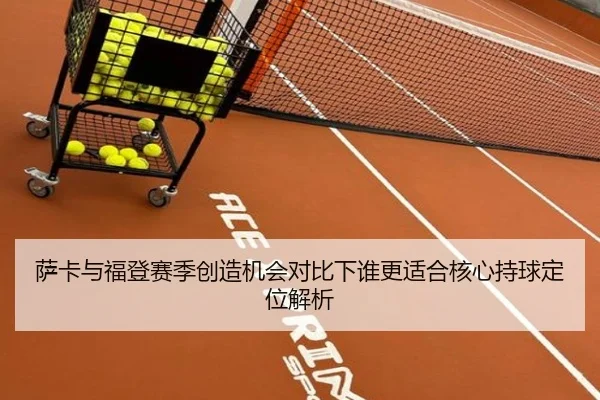 萨卡与福登赛季创造机会对比下谁更适合核心持球定位解析