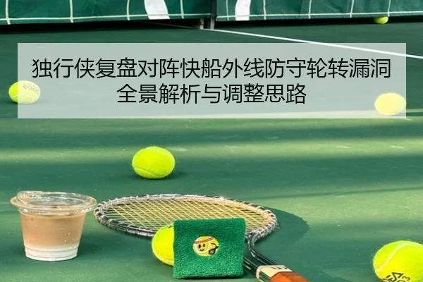 独行侠复盘对阵快船外线防守轮转漏洞全景解析与调整思路