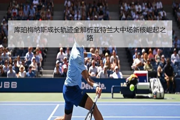 库珀梅纳斯成长轨迹全解析亚特兰大中场新核崛起之路