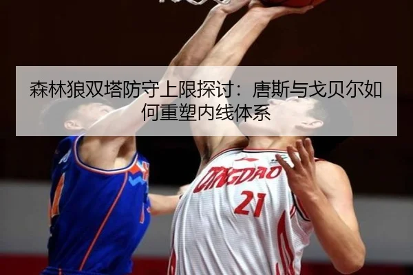森林狼双塔防守上限探讨：唐斯与戈贝尔如何重塑内线体系
