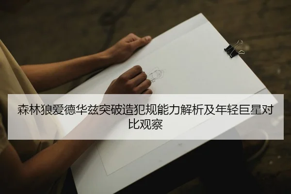 森林狼爱德华兹突破造犯规能力解析及年轻巨星对比观察