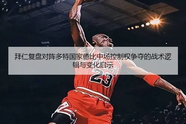 拜仁复盘对阵多特国家德比中场控制权争夺的战术逻辑与变化启示