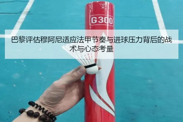 巴黎评估穆阿尼适应法甲节奏与进球压力背后的战术与心态考量
