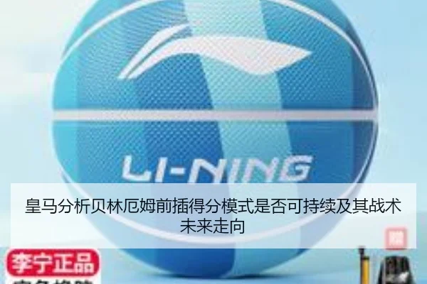 皇马分析贝林厄姆前插得分模式是否可持续及其战术未来走向