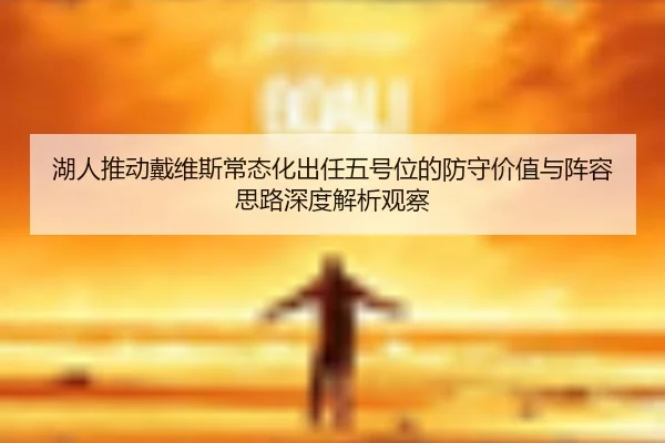 湖人推动戴维斯常态化出任五号位的防守价值与阵容思路深度解析观察