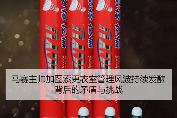 马赛主帅加图索更衣室管理风波持续发酵背后的矛盾与挑战