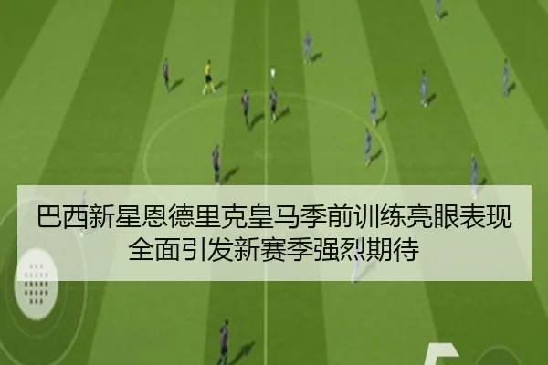 巴西新星恩德里克皇马季前训练亮眼表现全面引发新赛季强烈期待