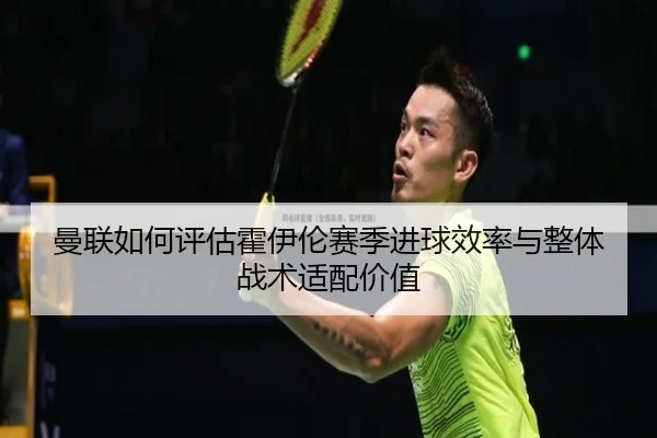 曼联如何评估霍伊伦赛季进球效率与整体战术适配价值