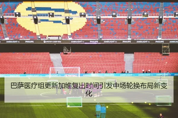 巴萨医疗组更新加维复出时间引发中场轮换布局新变化